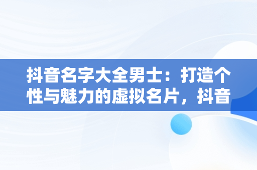 抖音名字大全男士：打造个性与魅力的虚拟名片，抖音名字大全男生 