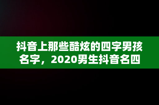 抖音上那些酷炫的四字男孩名字，2020男生抖音名四个字 