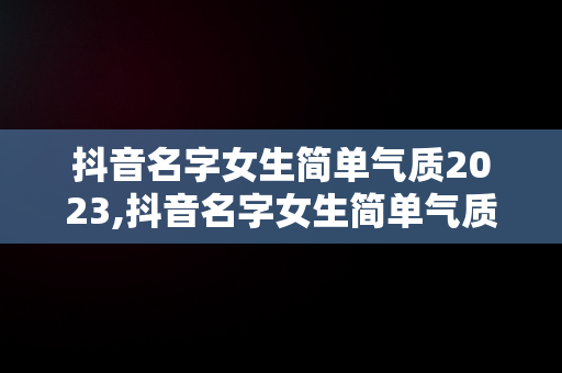 抖音名字女生简单气质2023,抖音名字女生简单气质三个字可爱