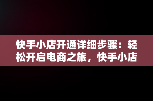 快手小店开通详细步骤：轻松开启电商之旅，快手小店开通详细步骤怎么写 