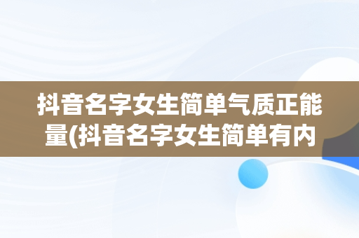 抖音名字女生简单气质正能量(抖音名字女生简单有内涵)