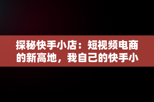 探秘快手小店：短视频电商的新高地，我自己的快手小店在哪 