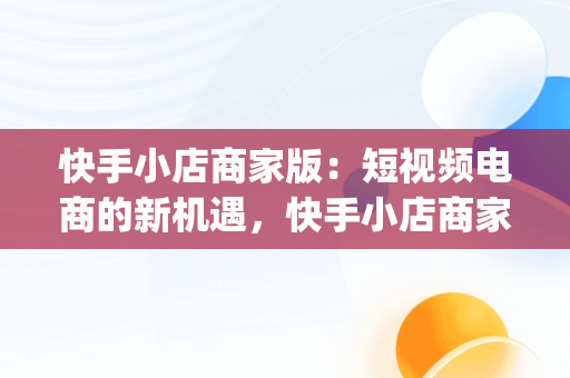 快手小店商家版：短视频电商的新机遇，快手小店商家版app下载手机版 