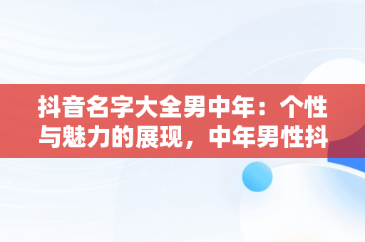 抖音名字大全男中年：个性与魅力的展现，中年男性抖音名字怎么写吸引人 