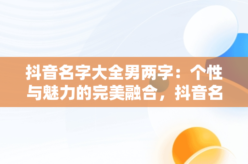 抖音名字大全男两字：个性与魅力的完美融合，抖音名字大全男两字霸气阳光一点的名字 