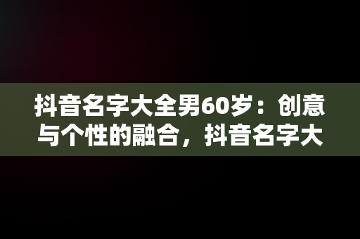 抖音名字大全男60岁：创意与个性的融合，抖音名字大全男60岁左右 