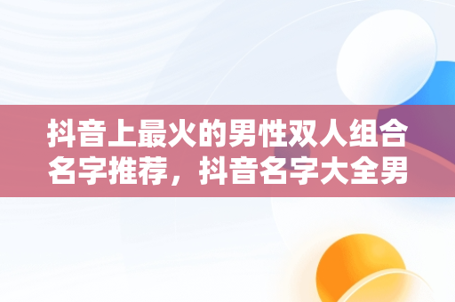 抖音上最火的男性双人组合名字推荐，抖音名字大全男2人两个字 