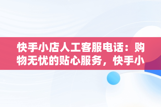 快手小店人工客服电话：购物无忧的贴心服务，快手小店平台客服电话人工服务 