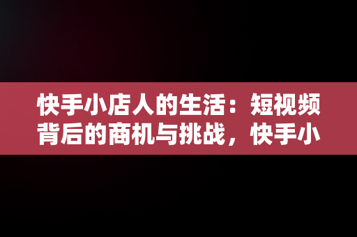 快手小店人的生活：短视频背后的商机与挑战，快手小店人造型识别一直失败 