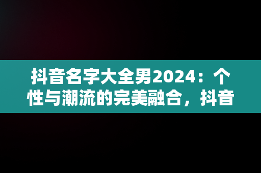 抖音名字大全男2024：个性与潮流的完美融合，抖音名字大全男2023搞笑两个字 