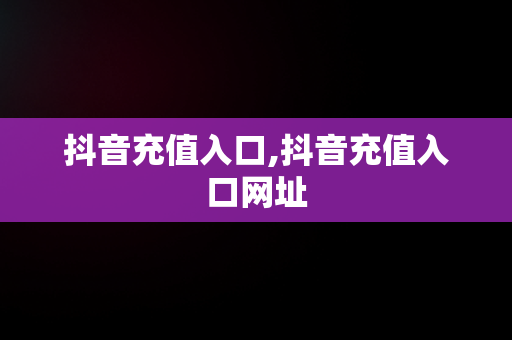 抖音充值入口,抖音充值入口网址