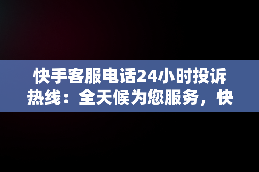 快手客服电话24小时投诉热线：全天候为您服务，快手客服电话24小时投诉电话是多少 