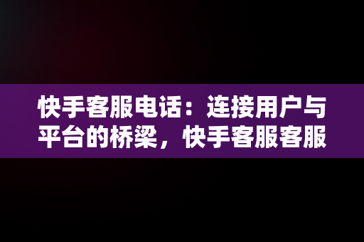 快手客服电话：连接用户与平台的桥梁，快手客服客服电话多少号 