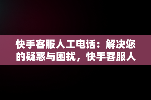 快手客服人工电话：解决您的疑惑与困扰，快手客服人工电话是多少号 