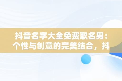 抖音名字大全免费取名男：个性与创意的完美结合，抖音取名字男生 