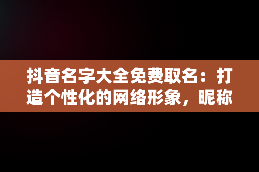 抖音名字大全免费取名：打造个性化的网络形象，昵称简单干净 