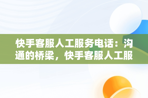 快手客服人工服务电话：沟通的桥梁，快手客服人工服务电话怎么转人工接听 