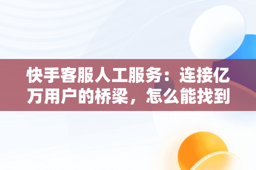 快手客服人工服务：连接亿万用户的桥梁，怎么能找到快手客服人工服务 