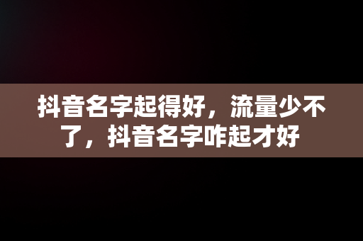 抖音名字起得好，流量少不了，抖音名字咋起才好 