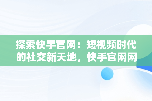 探索快手官网：短视频时代的社交新天地，快手官网网址是多少 