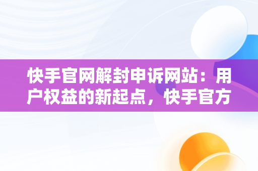 快手官网解封申诉网站：用户权益的新起点，快手官方解封网址 