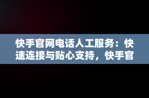 快手官网电话人工服务：快速连接与贴心支持，快手官网投诉电话人工服务 