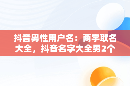 抖音男性用户名：两字取名大全，抖音名字大全男2个字 