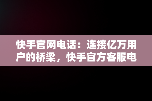 快手官网电话：连接亿万用户的桥梁，快手官方客服电话95068 