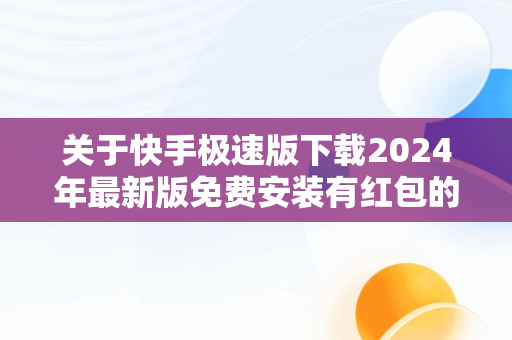 关于快手极速版下载2024年最新版免费安装有红包的信息