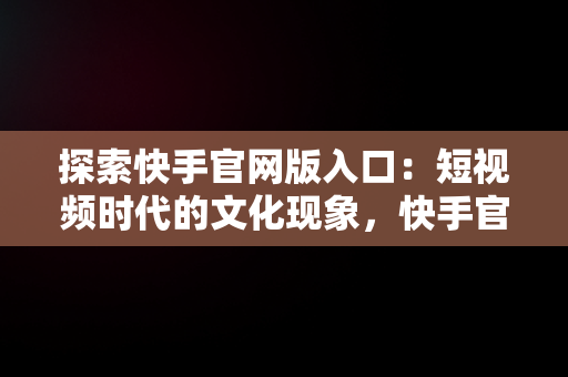 探索快手官网版入口：短视频时代的文化现象，快手官网网页版入口 