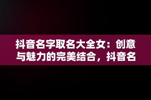 抖音名字取名大全女：创意与魅力的完美结合，抖音名字取名大全女生简单气质 