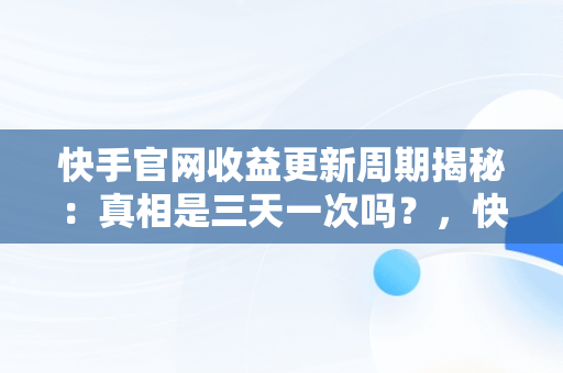 快手官网收益更新周期揭秘：真相是三天一次吗？，快手收益规则 