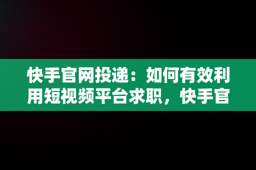 快手官网投递：如何有效利用短视频平台求职，快手官网投递简历 