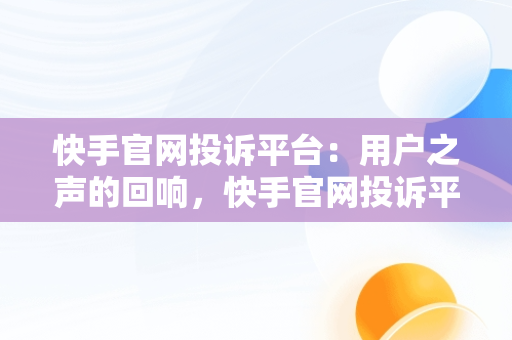 快手官网投诉平台：用户之声的回响，快手官网投诉平台电话是多少号 