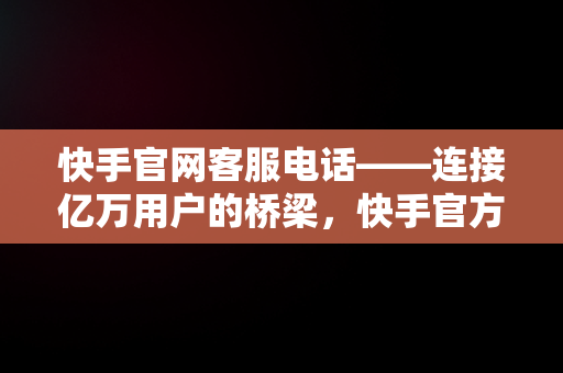 快手官网客服电话——连接亿万用户的桥梁，快手官方客服电话400128 