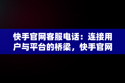 快手官网客服电话：连接用户与平台的桥梁，快手官网客服电话投诉 