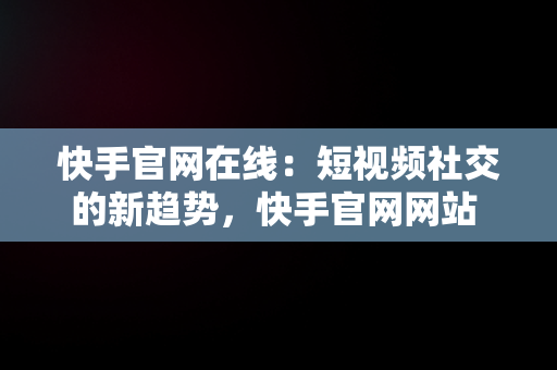 快手官网在线：短视频社交的新趋势，快手官网网站 