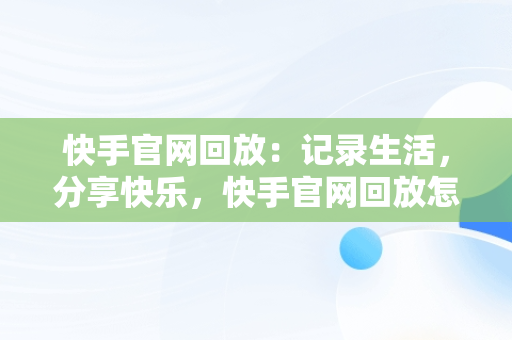 快手官网回放：记录生活，分享快乐，快手官网回放怎么删除 