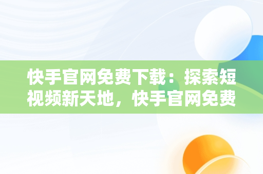 快手官网免费下载：探索短视频新天地，快手官网免费下载看奥运 