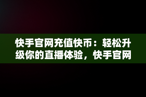 快手官网充值快币：轻松升级你的直播体验，快手官网充值快币1:1 