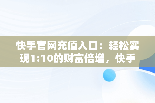 快手官网充值入口：轻松实现1:10的财富倍增，快手官网充值入口1元10个快币 