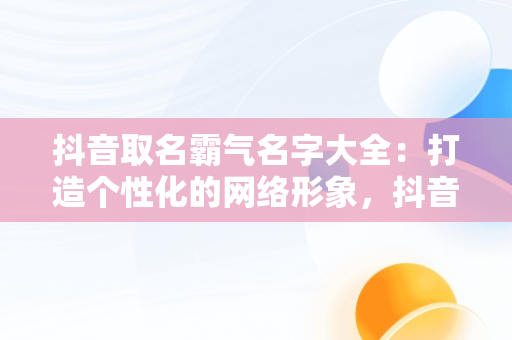 抖音取名霸气名字大全：打造个性化的网络形象，抖音名取什么霸气 