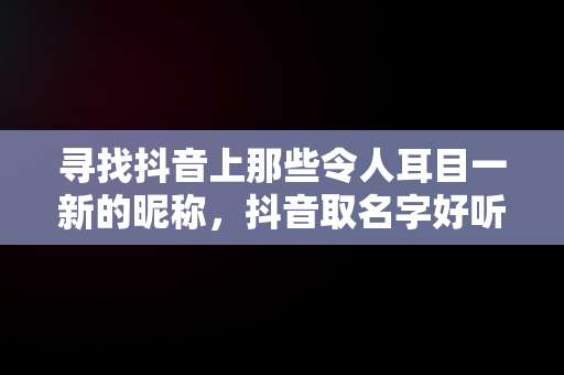 寻找抖音上那些令人耳目一新的昵称，抖音取名字好听的昵称成语四个字 