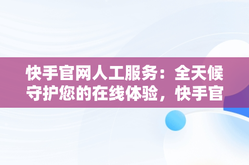 快手官网人工服务：全天候守护您的在线体验，快手官网人工服务24小时热线 