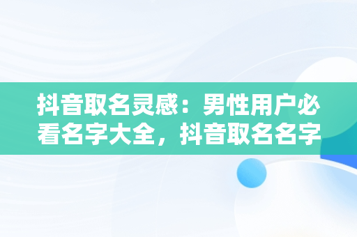 抖音取名灵感：男性用户必看名字大全，抖音取名名字大全男霸气 