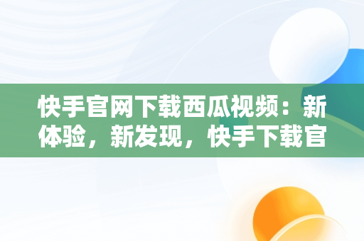 快手官网下载西瓜视频：新体验，新发现，快手下载官方 