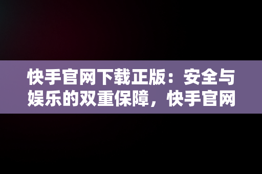 快手官网下载正版：安全与娱乐的双重保障，快手官网下载正版软件 