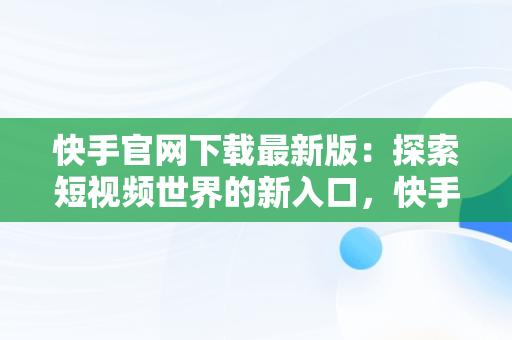 快手官网下载最新版：探索短视频世界的新入口，快手官网下载最新版本 