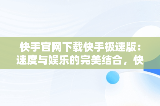 快手官网下载快手极速版：速度与娱乐的完美结合，快手极速版2020最新版官方下载快手 