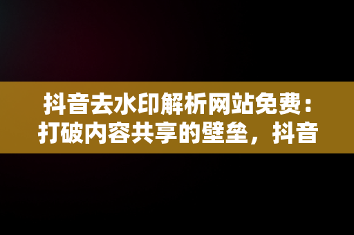 抖音去水印解析网站免费：打破内容共享的壁垒，抖音去水印在线解析网站网址软件 